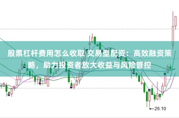 股票杠杆费用怎么收取 交易型配资：高效融资策略，助力投资者放大收益与风险管控