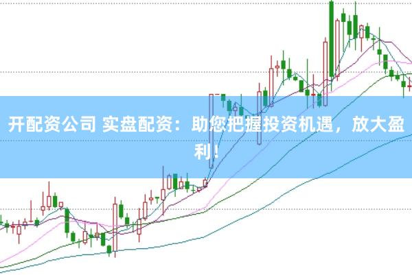 开配资公司 实盘配资：助您把握投资机遇，放大盈利！
