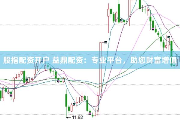股指配资开户 益鼎配资：专业平台，助您财富增值