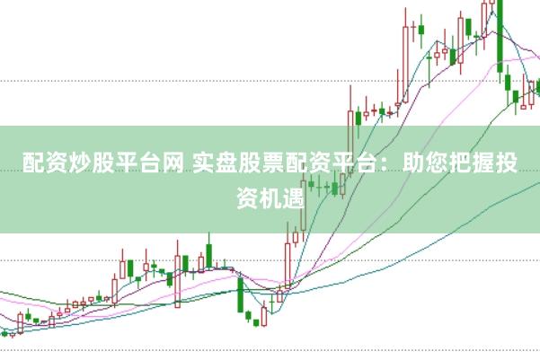 配资炒股平台网 实盘股票配资平台：助您把握投资机遇