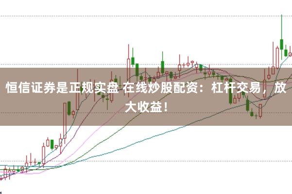 恒信证券是正规实盘 在线炒股配资：杠杆交易，放大收益！