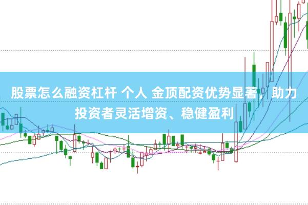 股票怎么融资杠杆 个人 金顶配资优势显著，助力投资者灵活增资、稳健盈利