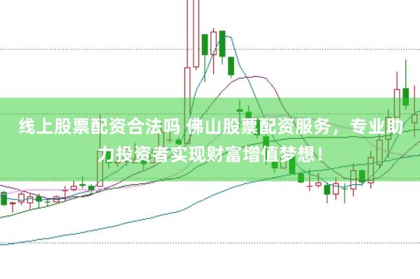 线上股票配资合法吗 佛山股票配资服务，专业助力投资者实现财富增值梦想！