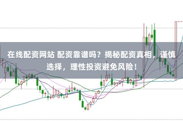 在线配资网站 配资靠谱吗？揭秘配资真相，谨慎选择，理性投资避免风险！