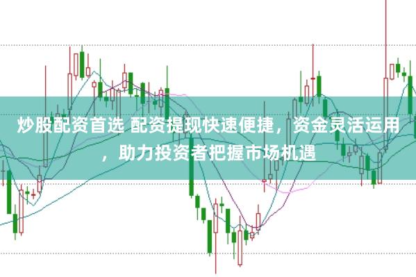 炒股配资首选 配资提现快速便捷，资金灵活运用，助力投资者把握市场机遇