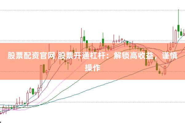 股票配资官网 股票开通杠杆：解锁高收益，谨慎操作