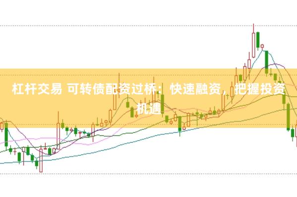 杠杆交易 可转债配资过桥：快速融资，把握投资机遇