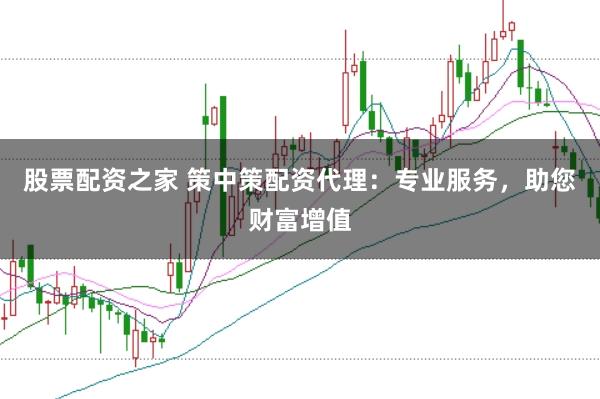 股票配资之家 策中策配资代理：专业服务，助您财富增值