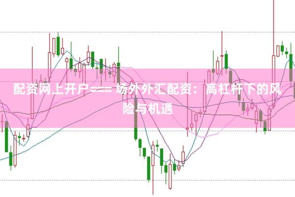 配资网上开户=== 场外外汇配资：高杠杆下的风险与机遇