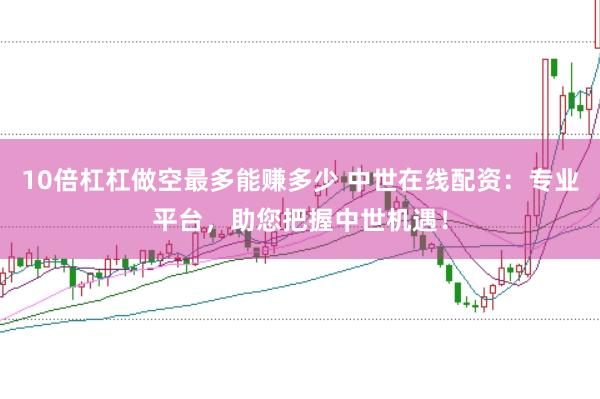 10倍杠杠做空最多能赚多少 中世在线配资：专业平台，助您把握中世机遇！