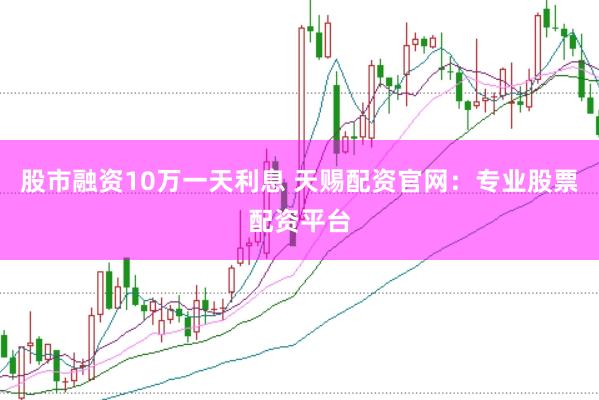 股市融资10万一天利息 天赐配资官网：专业股票配资平台
