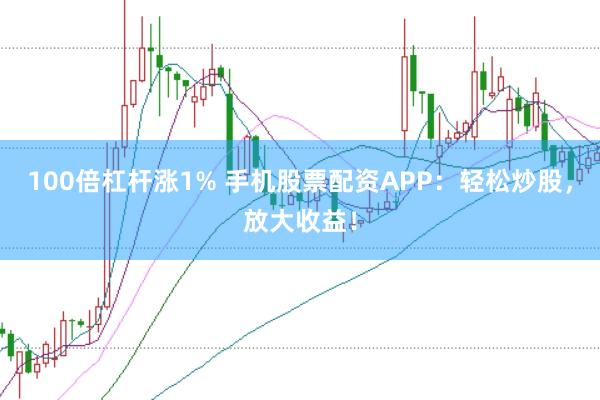 100倍杠杆涨1% 手机股票配资APP：轻松炒股，放大收益！