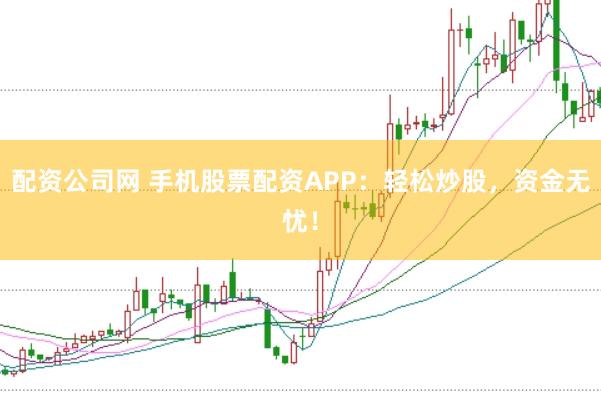 配资公司网 手机股票配资APP：轻松炒股，资金无忧！