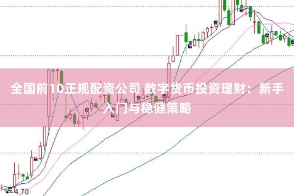 全国前10正规配资公司 数字货币投资理财：新手入门与稳健策略
