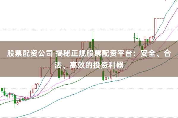 股票配资公司 揭秘正规股票配资平台：安全、合法、高效的投资利器