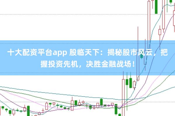 十大配资平台app 股临天下：揭秘股市风云，把握投资先机，决胜金融战场！