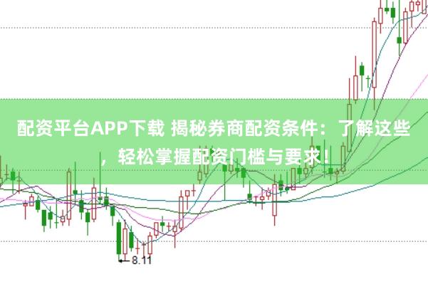 配资平台APP下载 揭秘券商配资条件：了解这些，轻松掌握配资门槛与要求！