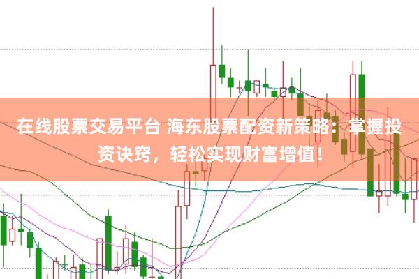 在线股票交易平台 海东股票配资新策略：掌握投资诀窍，轻松实现财富增值！