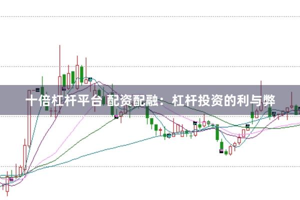 十倍杠杆平台 配资配融：杠杆投资的利与弊