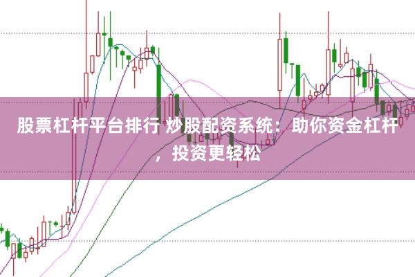 股票杠杆平台排行 炒股配资系统:助你资金杠杆,投资更轻松