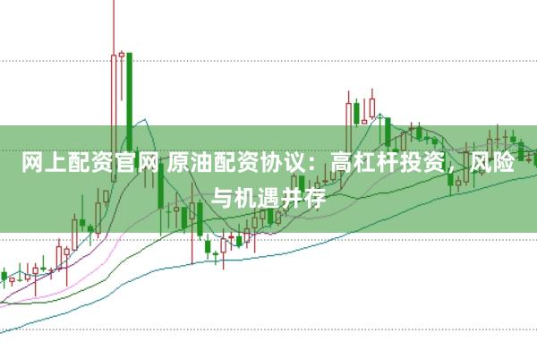 网上配资官网 原油配资协议:高杠杆投资,风险与机遇并存