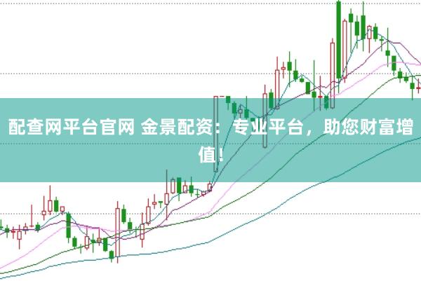 配查网平台官网 金景配资:专业平台,助您财富增值!