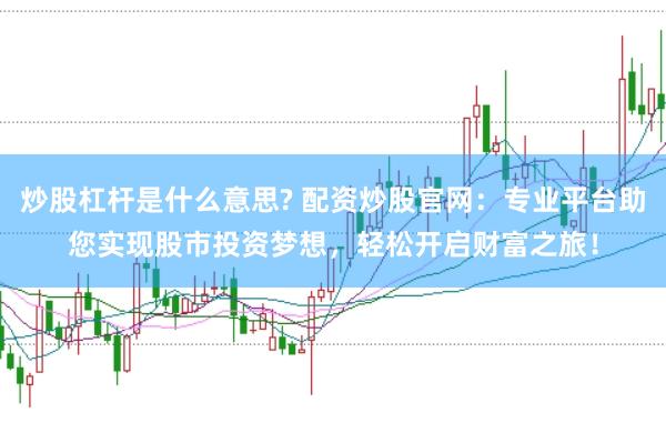 炒股杠杆是什么意思? 配资炒股官网：专业平台助您实现股市投资梦想，轻松开启财富之旅！