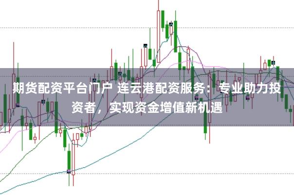期货配资平台门户 连云港配资服务：专业助力投资者，实现资金增值新机遇