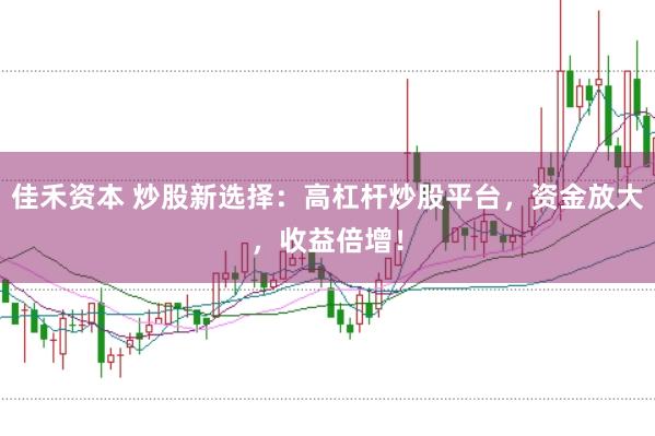 佳禾资本 炒股新选择：高杠杆炒股平台，资金放大，收益倍增！