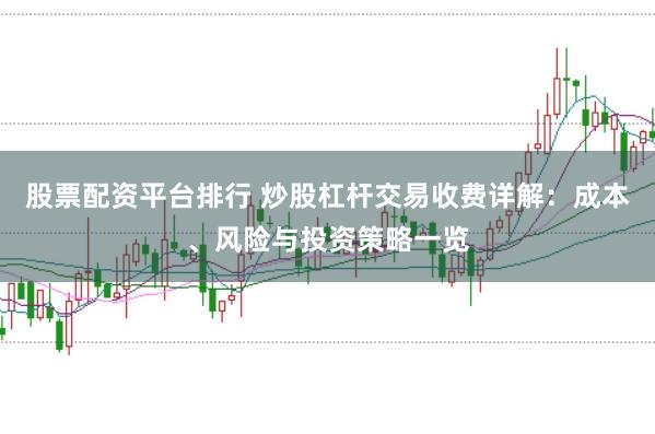 股票配资平台排行 炒股杠杆交易收费详解：成本、风险与投资策略一览