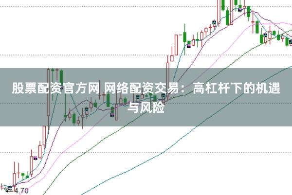 股票配资官方网 网络配资交易：高杠杆下的机遇与风险