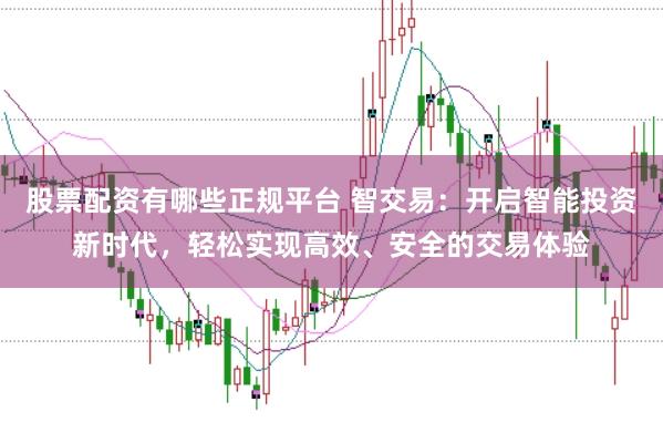 股票配资有哪些正规平台 智交易:开启智能投资新时代,轻松实现高效、安全的交易体验