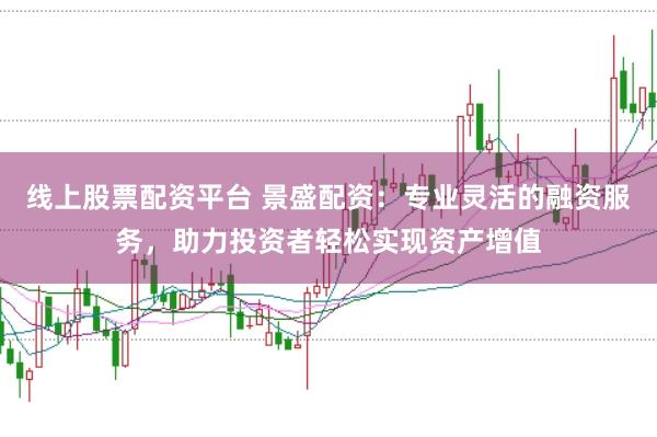 线上股票配资平台 景盛配资:专业灵活的融资服务,助力投资者轻松实现资产增值