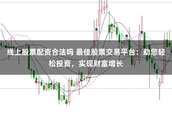 线上股票配资合法吗 最佳股票交易平台:助您轻松投资,实现财富增长