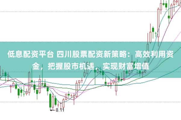 低息配资平台 四川股票配资新策略:高效利用资金,把握股市机遇,实现财富增值