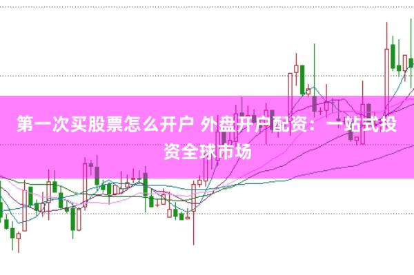 第一次买股票怎么开户 外盘开户配资：一站式投资全球市场