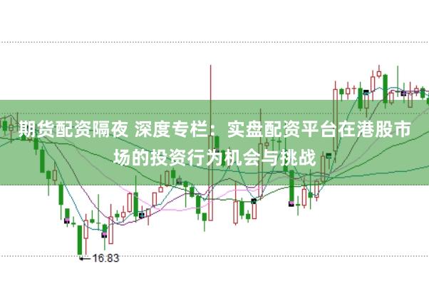 期货配资隔夜 深度专栏:实盘配资平台在港股市场的投资行为机会与挑战