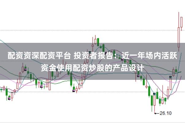 配资资深配资平台 投资者报告:近一年场内活跃资金使用配资炒股的产品设计