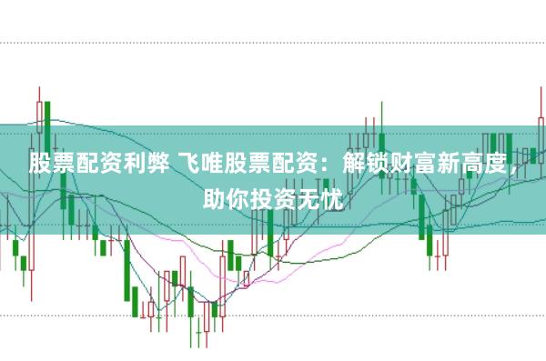 股票配资利弊 飞唯股票配资:解锁财富新高度,助你投资无忧