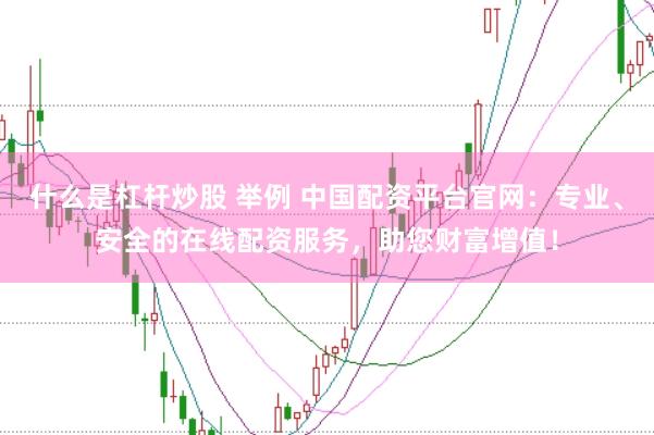 什么是杠杆炒股 举例 中国配资平台官网:专业、安全的在线配资服务,助您财富增值!