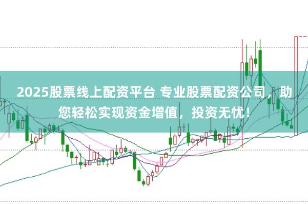 2025股票线上配资平台 专业股票配资公司，助您轻松实现资金增值，投资无忧！