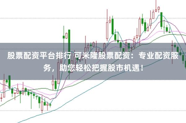 股票配资平台排行 可米隆股票配资：专业配资服务，助您轻松把握股市机遇！