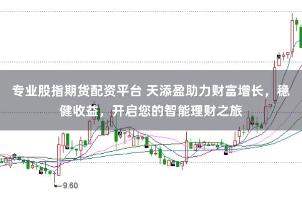 专业股指期货配资平台 天添盈助力财富增长,稳健收益,开启您的智能理财之旅