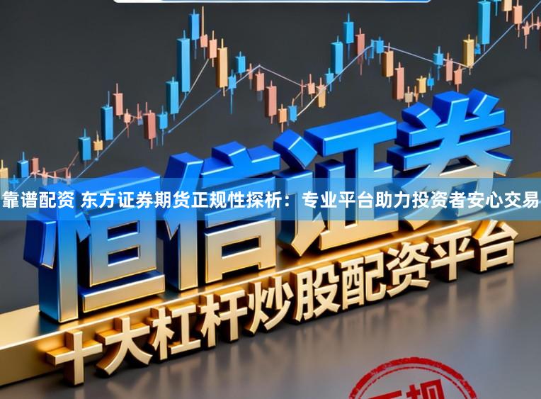 靠谱配资 东方证券期货正规性探析:专业平台助力投资者安心交易