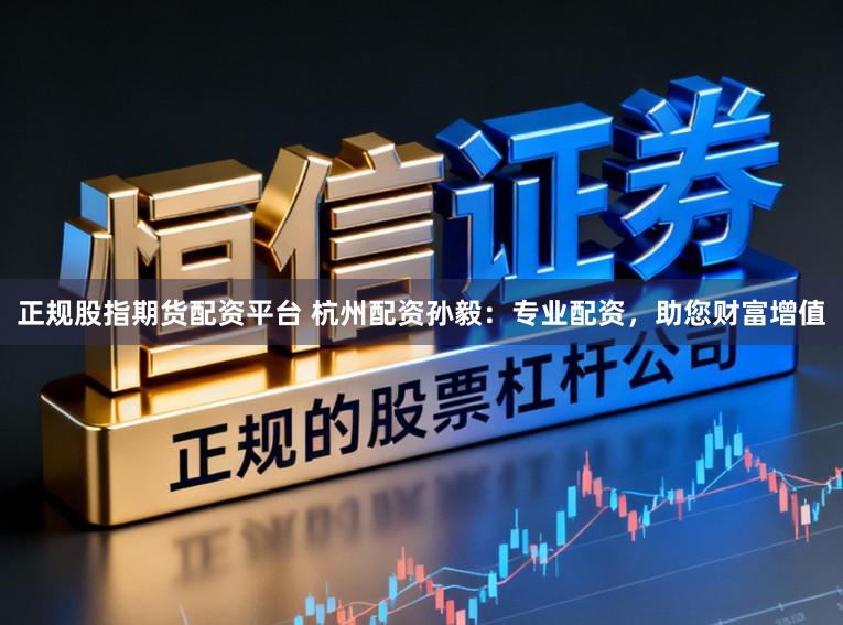正规股指期货配资平台 杭州配资孙毅：专业配资，助您财富增值