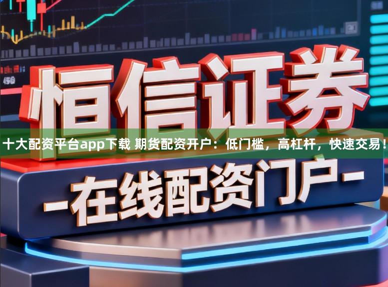 十大配资平台app下载 期货配资开户:低门槛,高杠杆,快速交易!