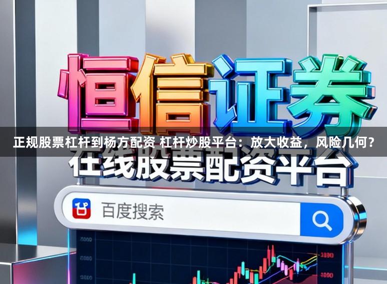 正规股票杠杆到杨方配资 杠杆炒股平台：放大收益，风险几何？