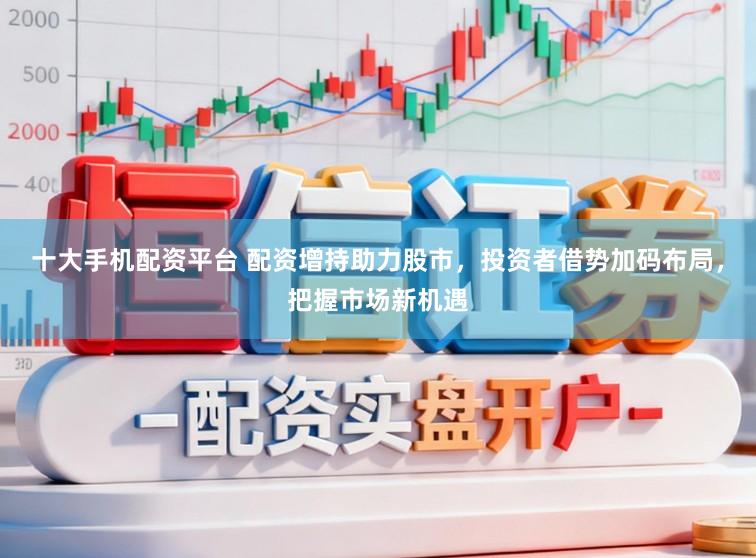 十大手机配资平台 配资增持助力股市，投资者借势加码布局，把握市场新机遇