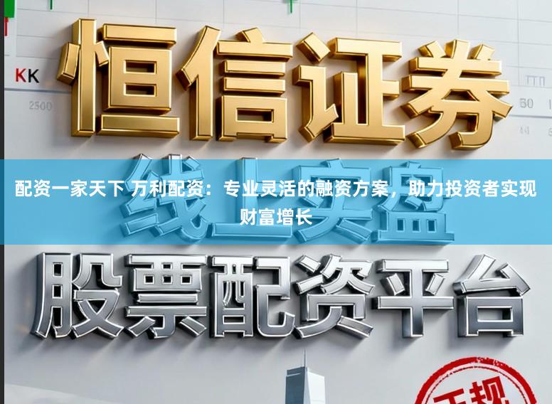 配资一家天下 万利配资:专业灵活的融资方案,助力投资者实现财富增长