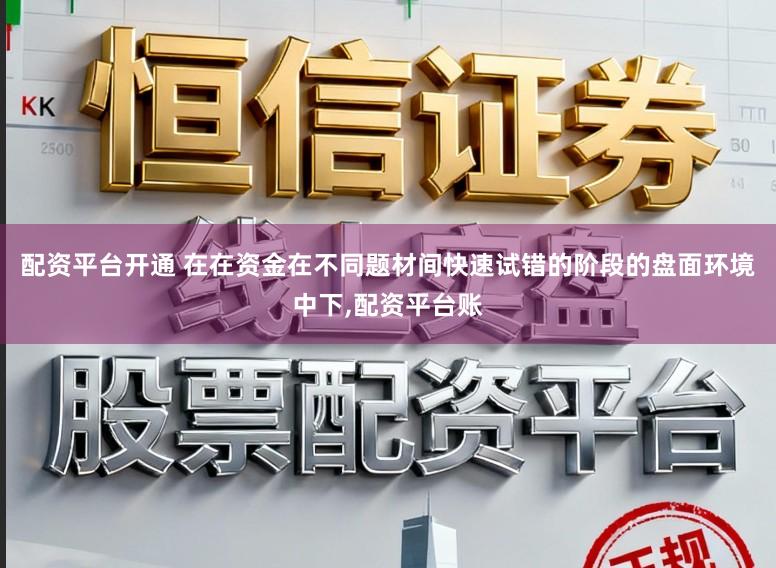 配资平台开通 在在资金在不同题材间快速试错的阶段的盘面环境中下，配资平台账